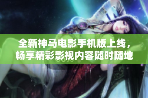 全新神马电影手机版上线，畅享精彩影视内容随时随地