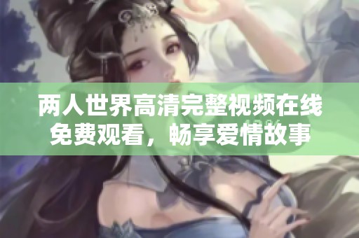 两人世界高清完整视频在线免费观看，畅享爱情故事