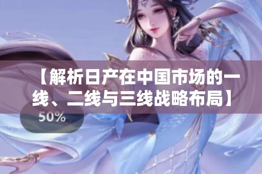 【解析日产在中国市场的一线、二线与三线战略布局】