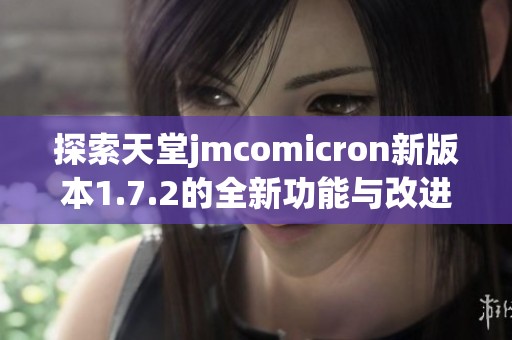探索天堂jmcomicron新版本1.7.2的全新功能与改进详情