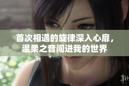 首次相遇的旋律深入心扉，温柔之音闯进我的世界