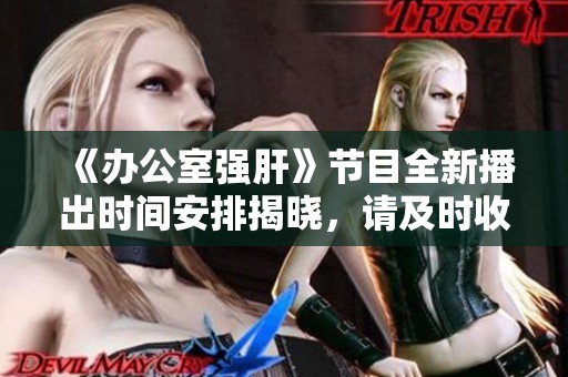 《办公室强肝》节目全新播出时间安排揭晓，请及时收看！