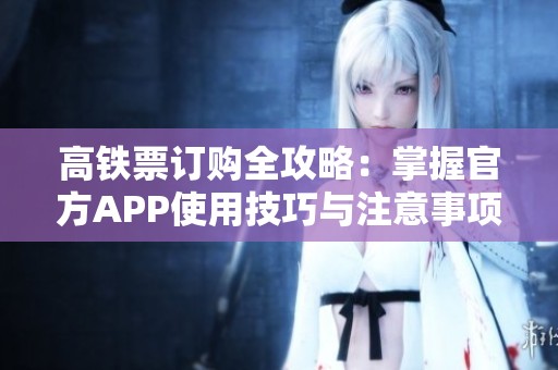 高铁票订购全攻略：掌握官方APP使用技巧与注意事项