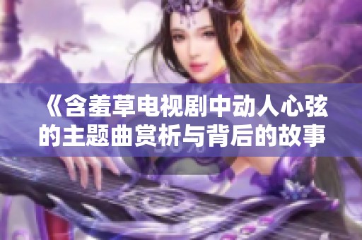 《含羞草电视剧中动人心弦的主题曲赏析与背后的故事》