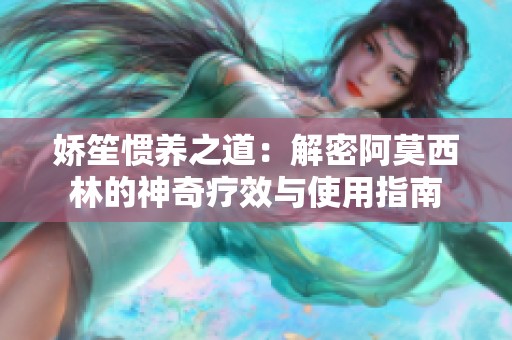 娇笙惯养之道：解密阿莫西林的神奇疗效与使用指南