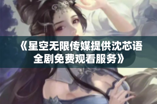 《星空无限传媒提供沈芯语全剧免费观看服务》
