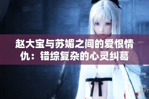 赵大宝与苏媚之间的爱恨情仇：错综复杂的心灵纠葛