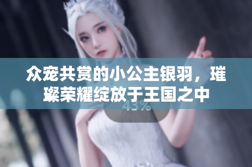 众宠共赏的小公主银羽，璀璨荣耀绽放于王国之中
