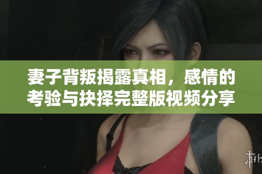 妻子背叛揭露真相，感情的考验与抉择完整版视频分享