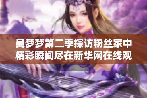 吴梦梦第二季探访粉丝家中精彩瞬间尽在新华网在线观看
