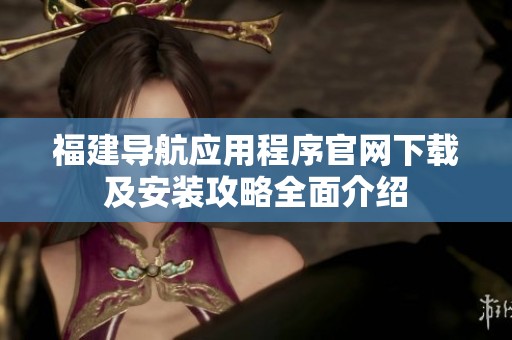 福建导航应用程序官网下载及安装攻略全面介绍