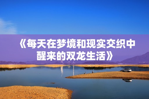 《每天在梦境和现实交织中醒来的双龙生活》