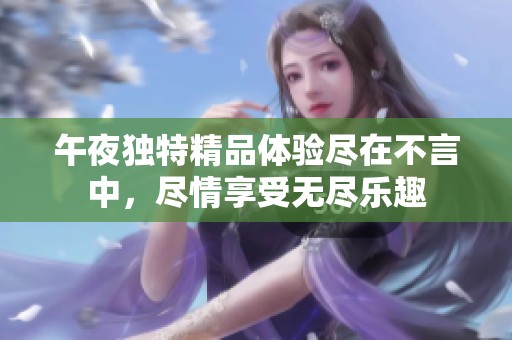 午夜独特精品体验尽在不言中，尽情享受无尽乐趣