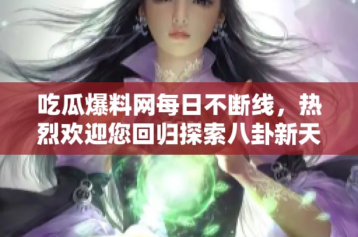 吃瓜爆料网每日不断线，热烈欢迎您回归探索八卦新天地