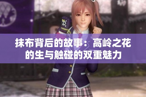 抹布背后的故事：高岭之花的生与触碰的双重魅力