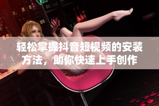 轻松掌握抖音短视频的安装方法，助你快速上手创作