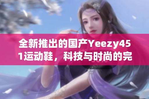 全新推出的国产Yeezy451运动鞋，科技与时尚的完美结合