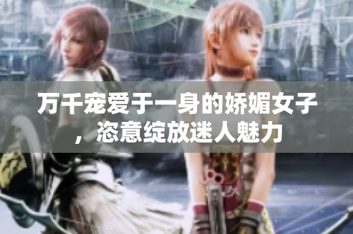 万千宠爱于一身的娇媚女子，恣意绽放迷人魅力