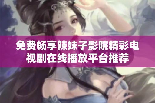 免费畅享辣妹子影院精彩电视剧在线播放平台推荐