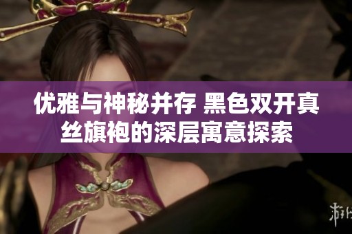优雅与神秘并存 黑色双开真丝旗袍的深层寓意探索