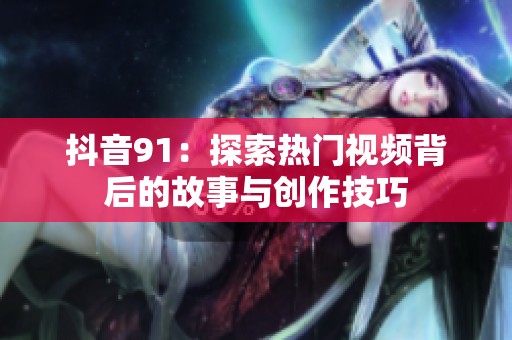 抖音91：探索热门视频背后的故事与创作技巧