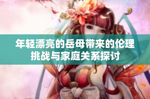 年轻漂亮的岳母带来的伦理挑战与家庭关系探讨