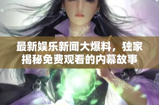 最新娱乐新闻大爆料，独家揭秘免费观看的内幕故事
