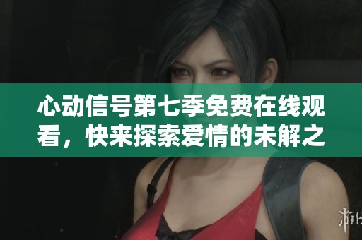 心动信号第七季免费在线观看，快来探索爱情的未解之谜