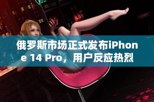 俄罗斯市场正式发布iPhone 14 Pro，用户反应热烈