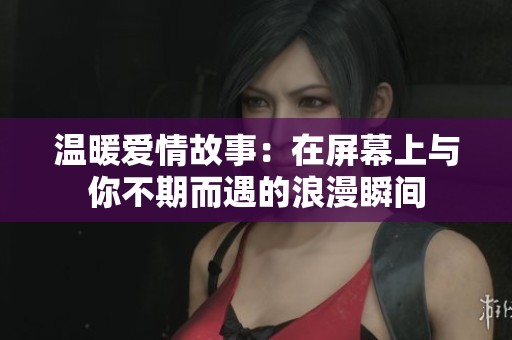 温暖爱情故事：在屏幕上与你不期而遇的浪漫瞬间