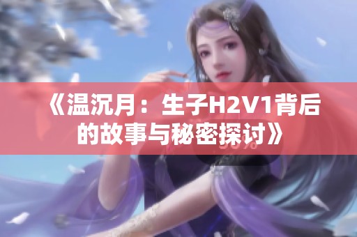《温沉月：生子H2V1背后的故事与秘密探讨》