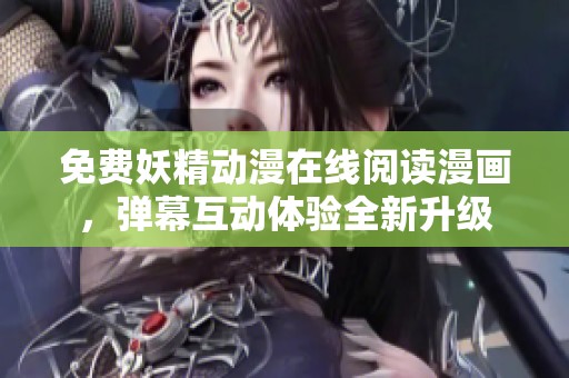 免费妖精动漫在线阅读漫画，弹幕互动体验全新升级