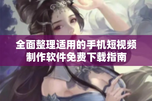 全面整理适用的手机短视频制作软件免费下载指南