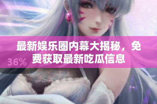 最新娱乐圈内幕大揭秘，免费获取最新吃瓜信息