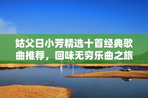姑父日小芳精选十首经典歌曲推荐，回味无穷乐曲之旅