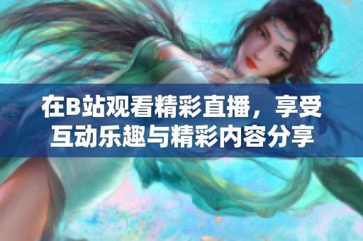 在B站观看精彩直播，享受互动乐趣与精彩内容分享