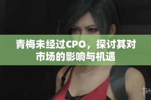 青梅未经过CPO，探讨其对市场的影响与机遇