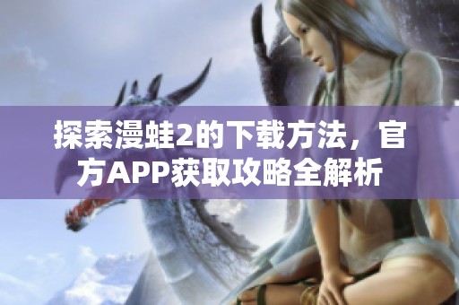 探索漫蛙2的下载方法，官方APP获取攻略全解析