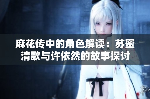 麻花传中的角色解读：苏蜜清歌与许依然的故事探讨