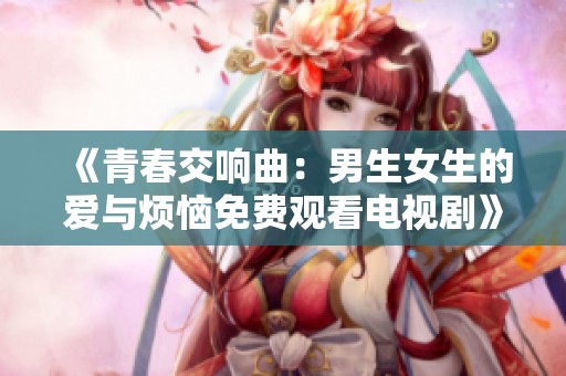 《青春交响曲：男生女生的爱与烦恼免费观看电视剧》