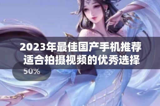 2023年最佳国产手机推荐 适合拍摄视频的优秀选择