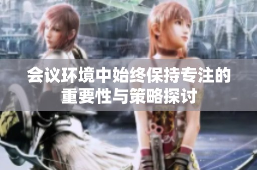 会议环境中始终保持专注的重要性与策略探讨