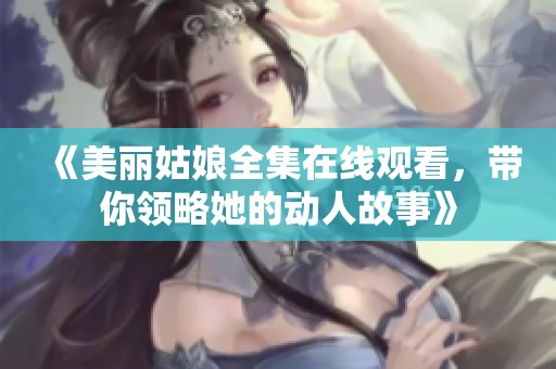 《美丽姑娘全集在线观看，带你领略她的动人故事》