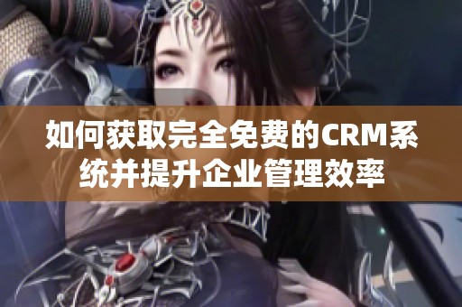 如何获取完全免费的CRM系统并提升企业管理效率