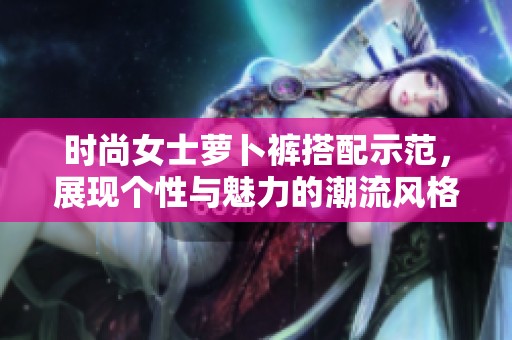 时尚女士萝卜裤搭配示范，展现个性与魅力的潮流风格