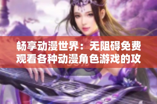 畅享动漫世界：无阻碍免费观看各种动漫角色游戏的攻略分享