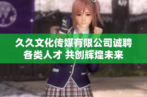 久久文化传媒有限公司诚聘各类人才 共创辉煌未来