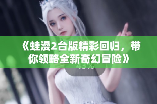 《蛙漫2台版精彩回归，带你领略全新奇幻冒险》