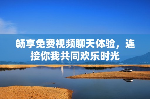 畅享免费视频聊天体验，连接你我共同欢乐时光