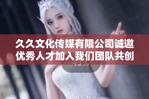 久久文化传媒有限公司诚邀优秀人才加入我们团队共创辉煌